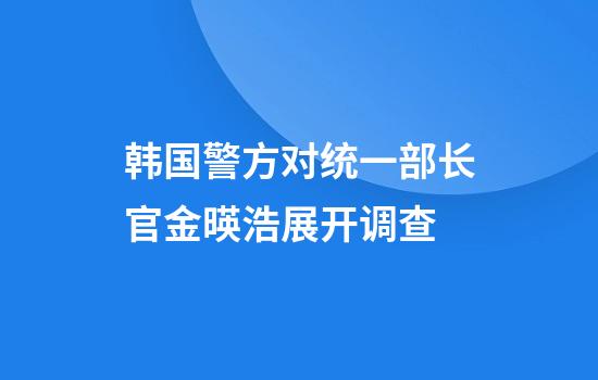 韩国警方对统一部长官金暎浩展开调查