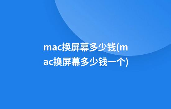 mac换屏幕多少钱(mac换屏幕多少钱一个)