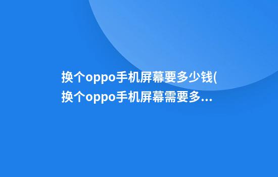 换个oppo手机屏幕要多少钱(换个oppo手机屏幕需要多少钱)