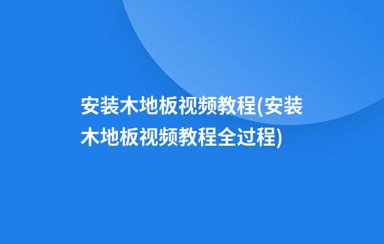 安装木地板视频教程(安装木地板视频教程全过程)