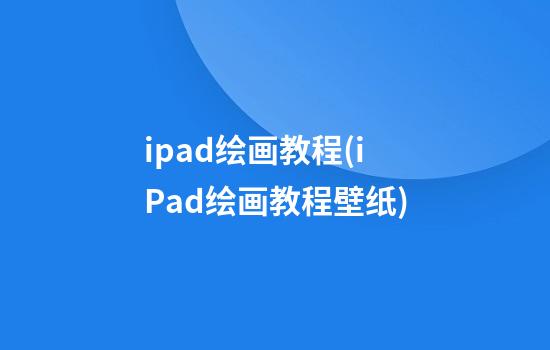 ipad绘画教程(iPad绘画教程壁纸)