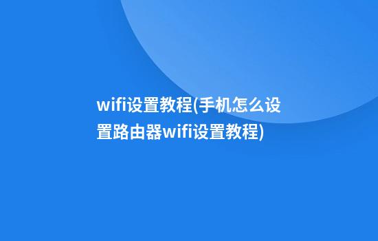 wifi设置教程(手机怎么设置路由器wifi设置教程)