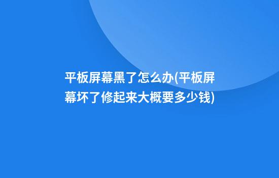 平板屏幕黑了怎么办(平板屏幕坏了修起来大概要多少钱)