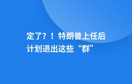 定了？！特朗普上任后计划退出这些“群”