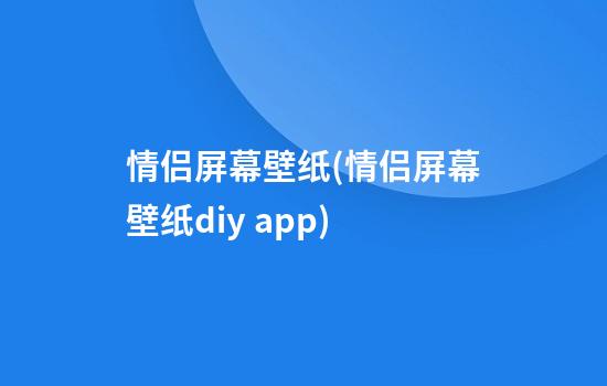 情侣屏幕壁纸(情侣屏幕壁纸diy app)