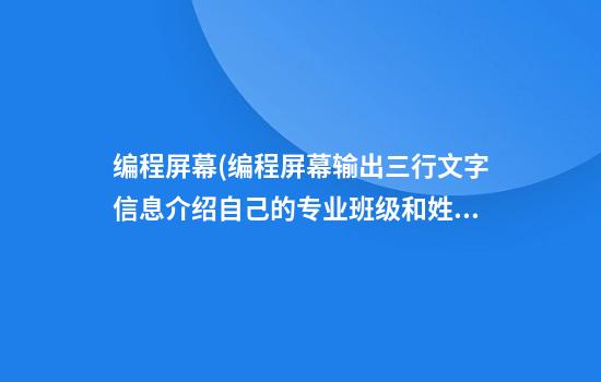 编程屏幕(编程屏幕输出三行文字信息介绍自己的专业班级和姓名)