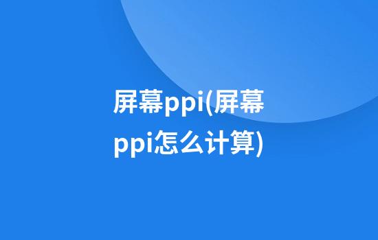 屏幕ppi(屏幕ppi怎么计算)