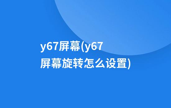 y67屏幕(y67屏幕旋转怎么设置)