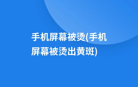 手机屏幕被烫(手机屏幕被烫出黄斑)