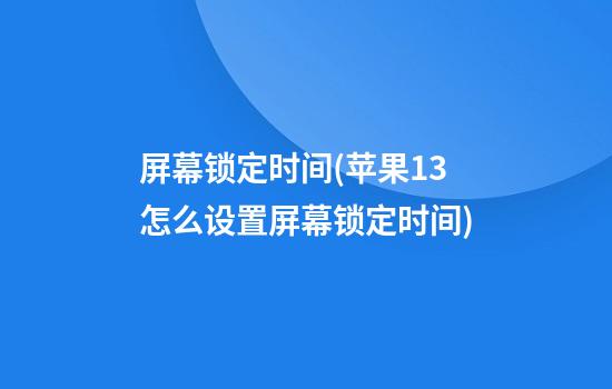 屏幕锁定时间(苹果13怎么设置屏幕锁定时间)