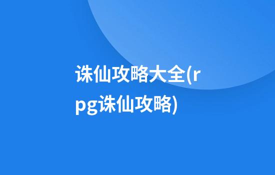 诛仙攻略大全(rpg诛仙攻略)