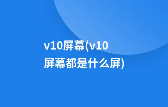 v10屏幕(v10屏幕都是什么屏)