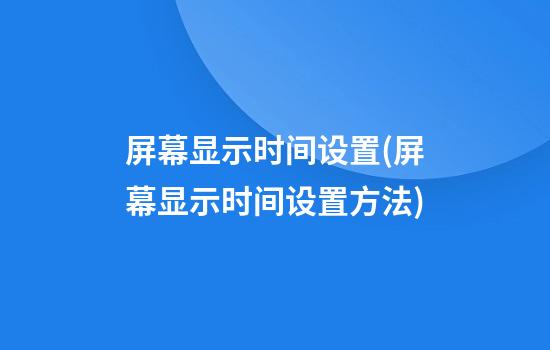 屏幕显示时间设置(屏幕显示时间设置方法)