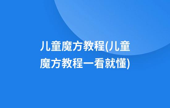 儿童魔方教程(儿童魔方教程一看就懂)