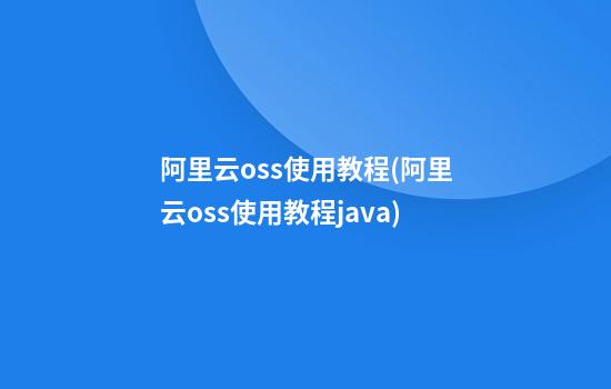 阿里云oss使用教程(阿里云oss使用教程java)