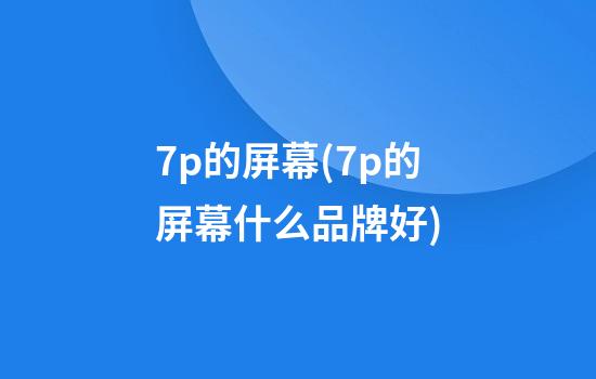 7p的屏幕(7p的屏幕什么品牌好)