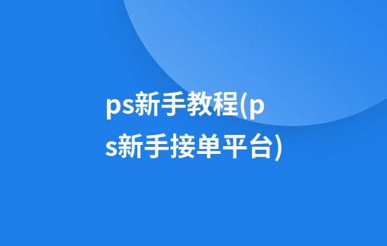 ps新手教程(ps新手接单平台)