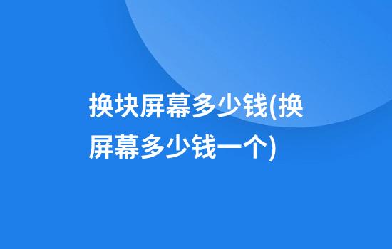 换块屏幕多少钱(换屏幕多少钱一个)