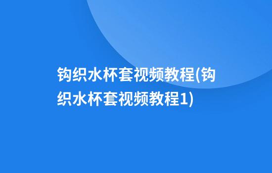 钩织水杯套视频教程(钩织水杯套视频教程1)