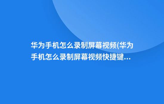 华为手机怎么录制屏幕视频(华为手机怎么录制屏幕视频快捷键)