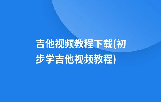 吉他视频教程下载(初步学吉他视频教程)