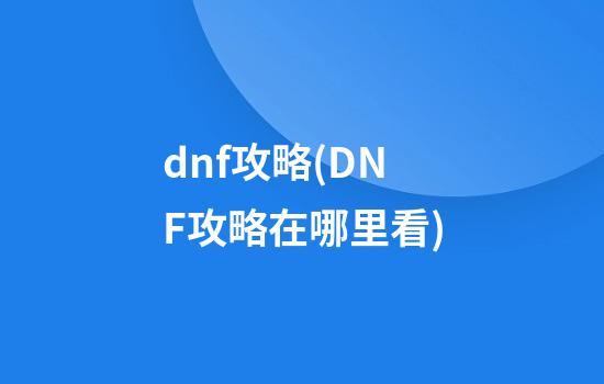 dnf攻略(DNF攻略在哪里看)