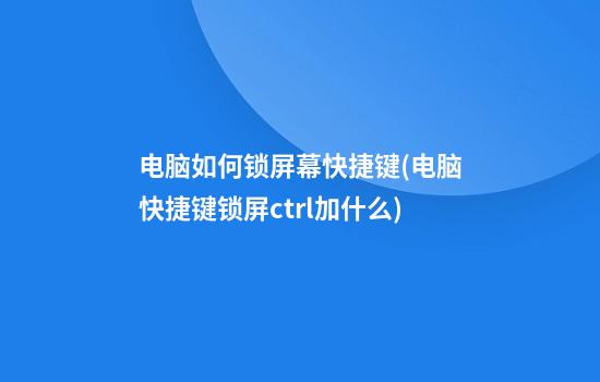 电脑如何锁屏幕快捷键(电脑快捷键锁屏ctrl加什么)