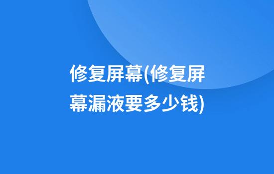 修复屏幕(修复屏幕漏液要多少钱)