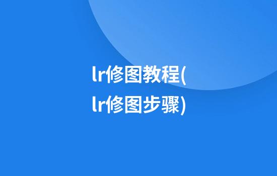 lr修图教程(lr修图步骤)