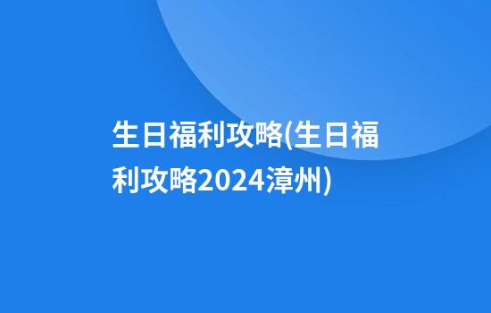 生日福利攻略(生日福利攻略2024漳州)