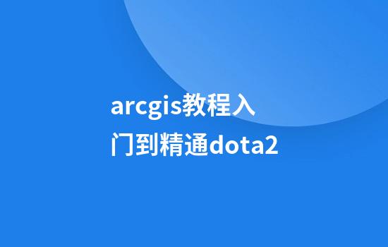 arcgis教程入门到精通dota2