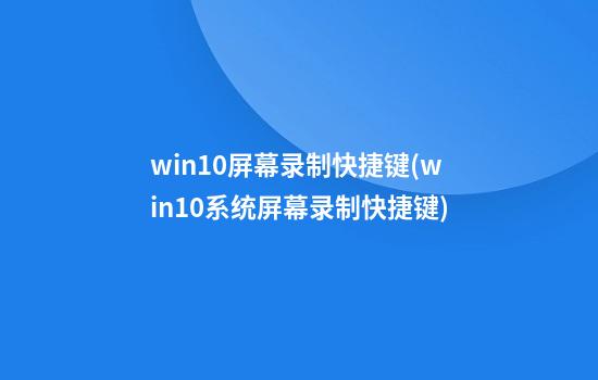 win10屏幕录制快捷键(win10系统屏幕录制快捷键)