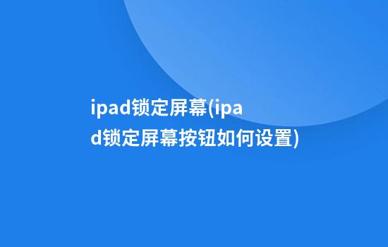 ipad锁定屏幕(ipad锁定屏幕按钮如何设置)