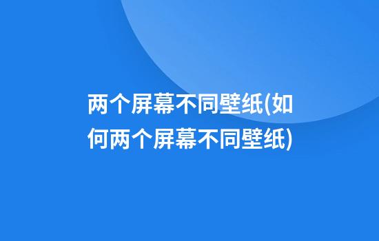 两个屏幕不同壁纸(如何两个屏幕不同壁纸)