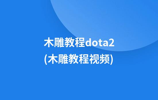 木雕教程dota2(木雕教程视频)