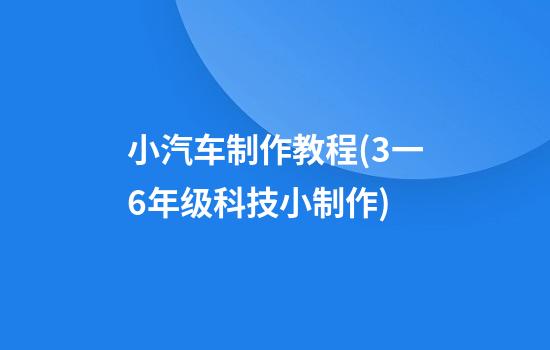 小汽车制作教程(3一6年级科技小制作)