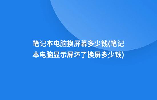 笔记本电脑换屏幕多少钱(笔记本电脑显示屏坏了换屏多少钱)