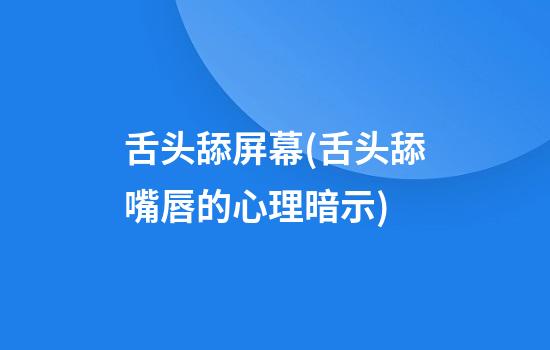 舌头舔屏幕(舌头舔嘴唇的心理暗示)