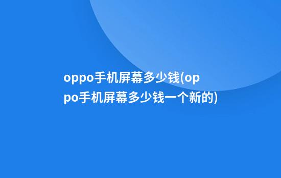 oppo手机屏幕多少钱(oppo手机屏幕多少钱一个新的)