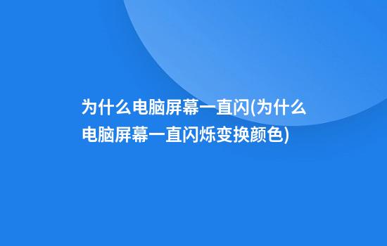 为什么电脑屏幕一直闪(为什么电脑屏幕一直闪烁变换颜色)