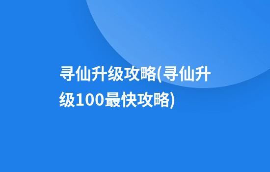 寻仙升级攻略(寻仙升级100最快攻略)