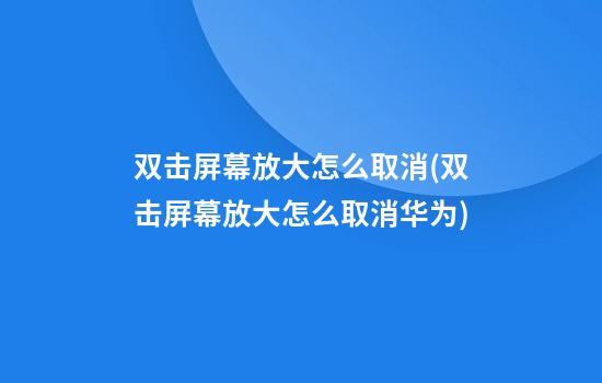 双击屏幕放大怎么取消(双击屏幕放大怎么取消华为)