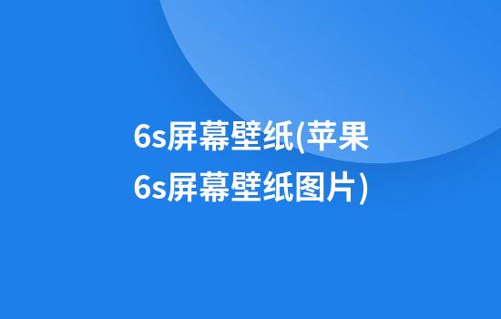 6s屏幕壁纸(苹果6s屏幕壁纸图片)