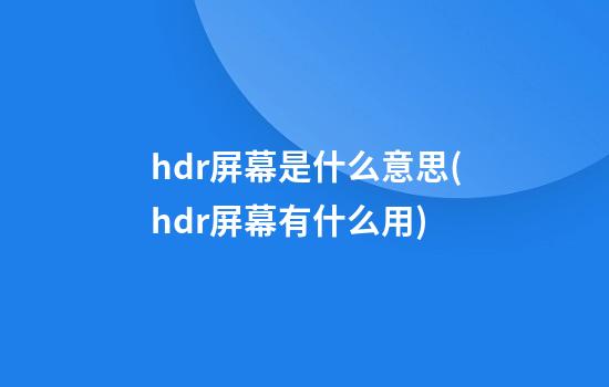 hdr屏幕是什么意思(hdr屏幕有什么用)