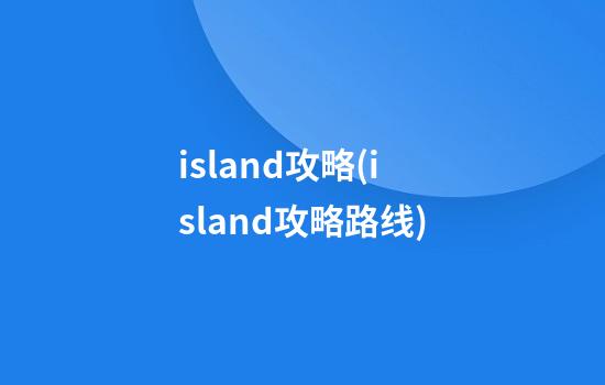 island攻略(island攻略路线)