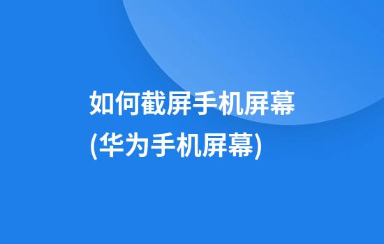 如何截屏手机屏幕(华为手机屏幕)