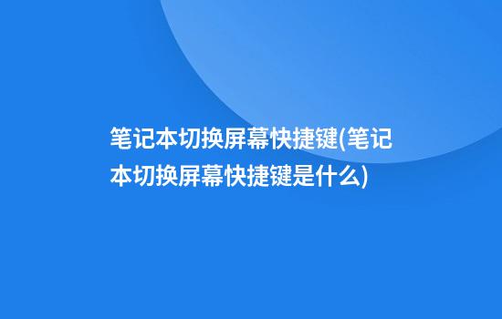 笔记本切换屏幕快捷键(笔记本切换屏幕快捷键是什么)