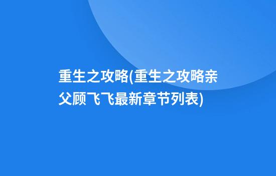 重生之攻略(重生之攻略亲父顾飞飞最新章节列表)