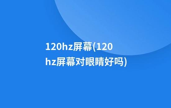 120hz屏幕(120hz屏幕对眼睛好吗)