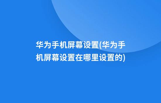 华为手机屏幕设置(华为手机屏幕设置在哪里设置的)